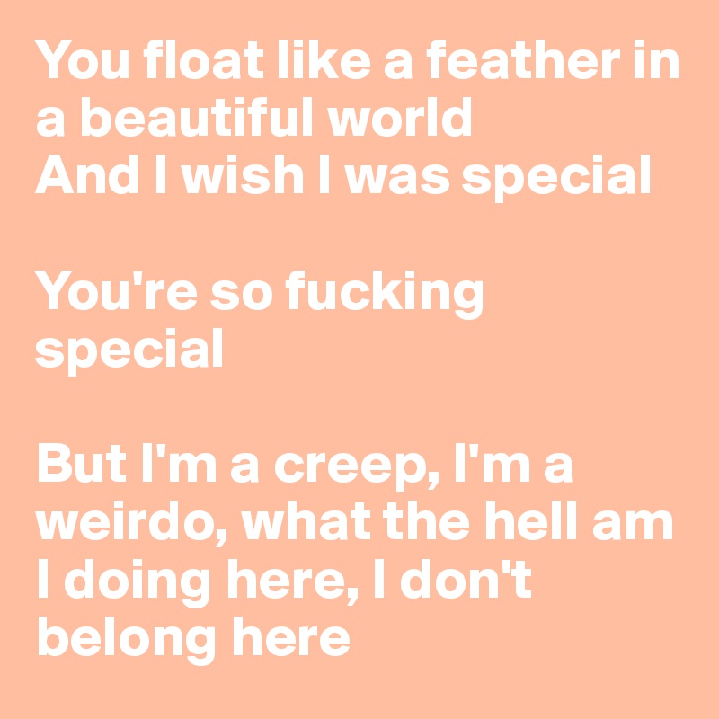 You float like a feather in a beautiful world
And I wish I was special 

You're so fucking special

But I'm a creep, I'm a weirdo, what the hell am I doing here, I don't belong here