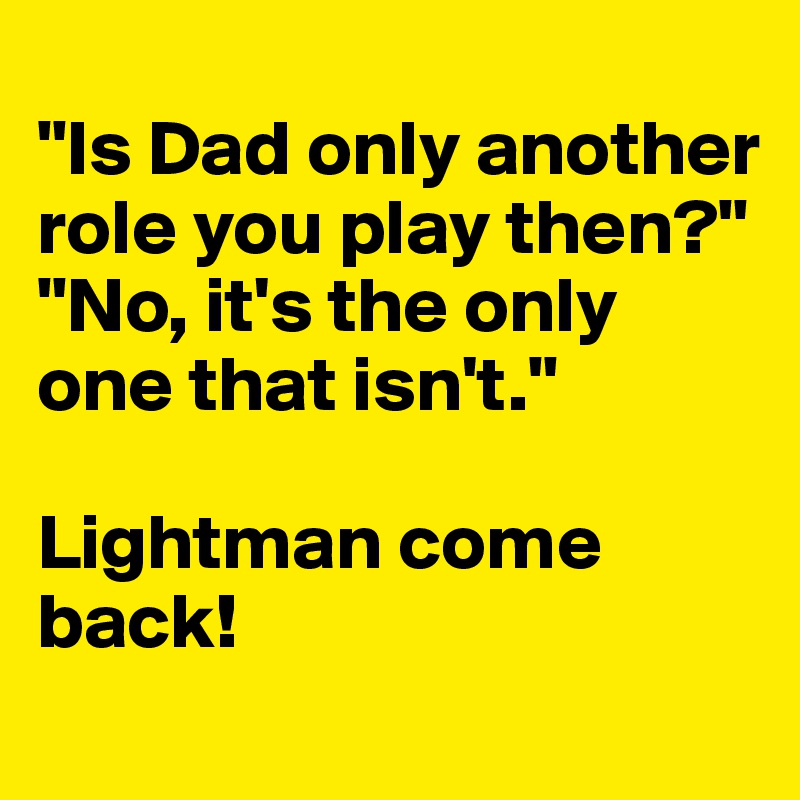 
"Is Dad only another role you play then?"
"No, it's the only one that isn't."

Lightman come back!