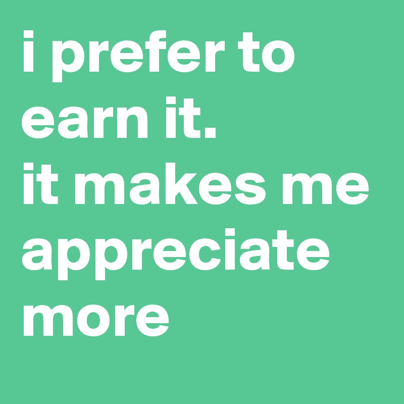 i prefer to earn it.
it makes me appreciate more