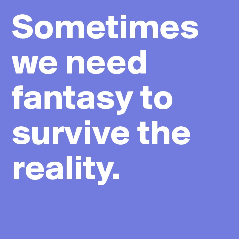 Sometimes we need fantasy to survive the reality.
  