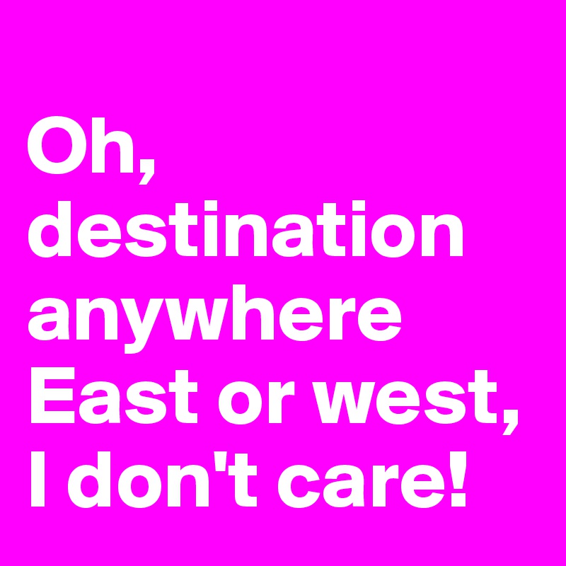 
Oh, destination anywhere
East or west, I don't care!