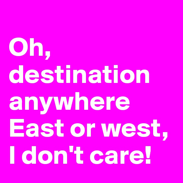 
Oh, destination anywhere
East or west, I don't care!