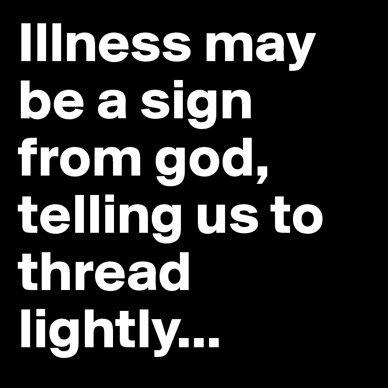 Illness may be a sign from god, telling us to thread lightly...