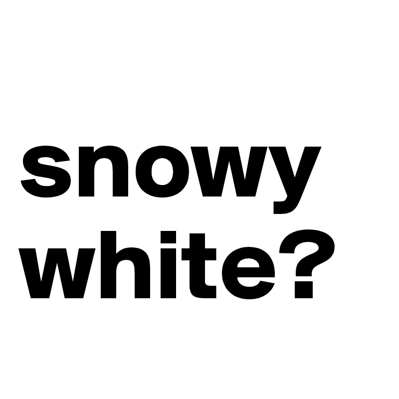
snowy
white?