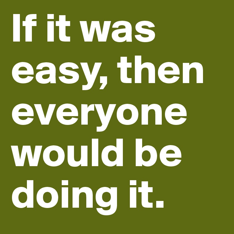 If it was easy, then everyone would be doing it. 