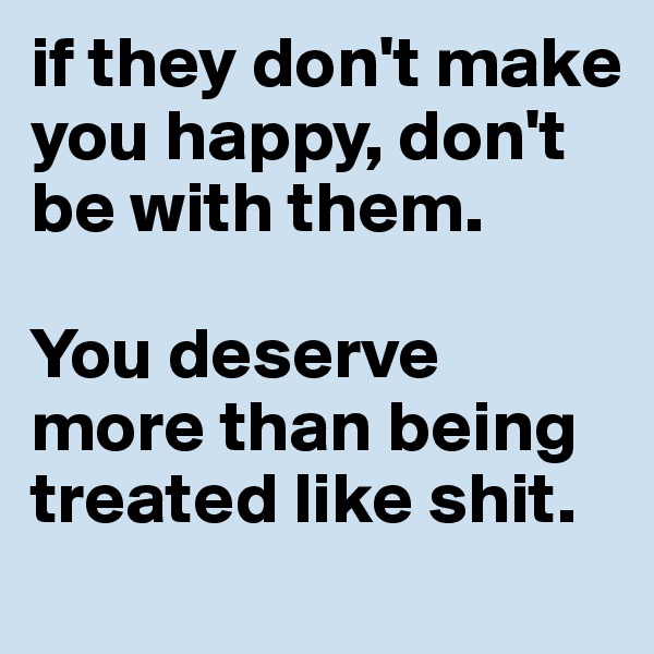 if they don't make you happy, don't be with them. 

You deserve more than being treated like shit. 