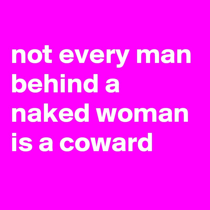
not every man behind a naked woman is a coward

