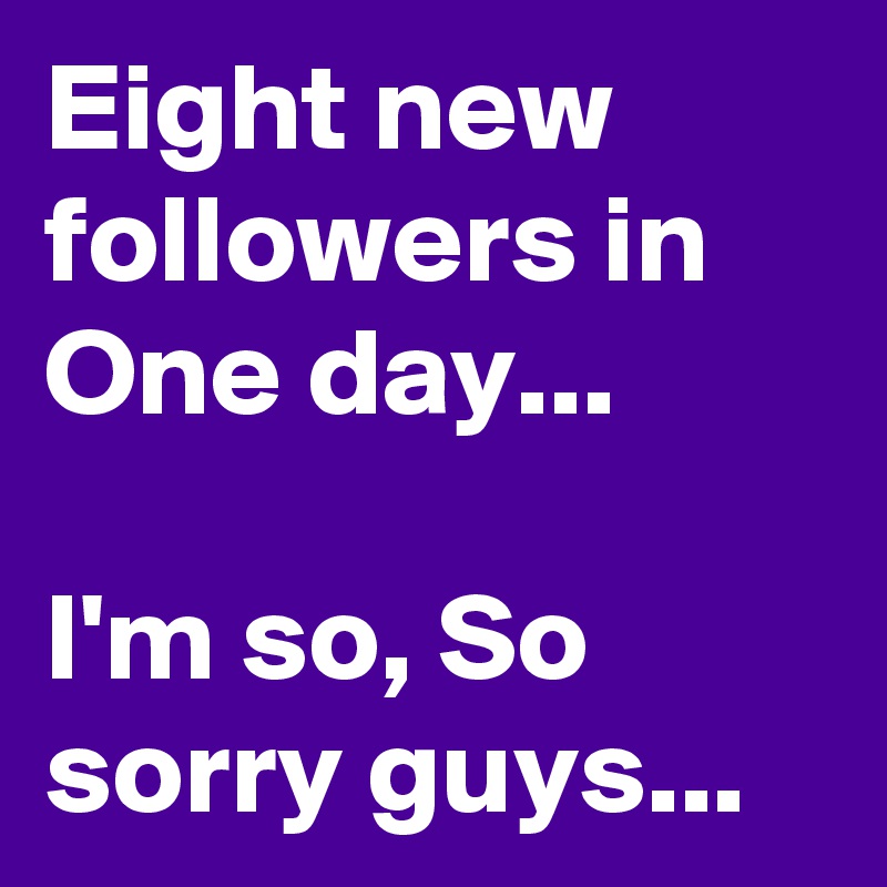 Eight new followers in One day... 

I'm so, So sorry guys... 