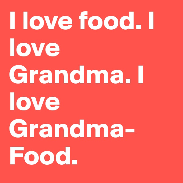 I love food. I love Grandma. I love Grandma-Food.
