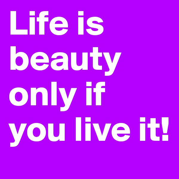 Life is beauty only if you live it!