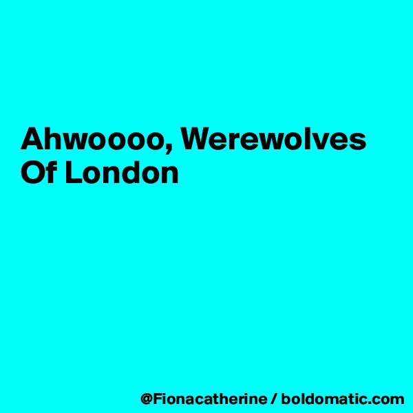


Ahwoooo, Werewolves 
Of London





