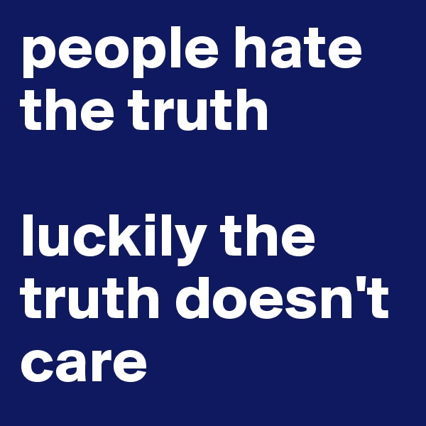 people hate the truth

luckily the truth doesn't care 