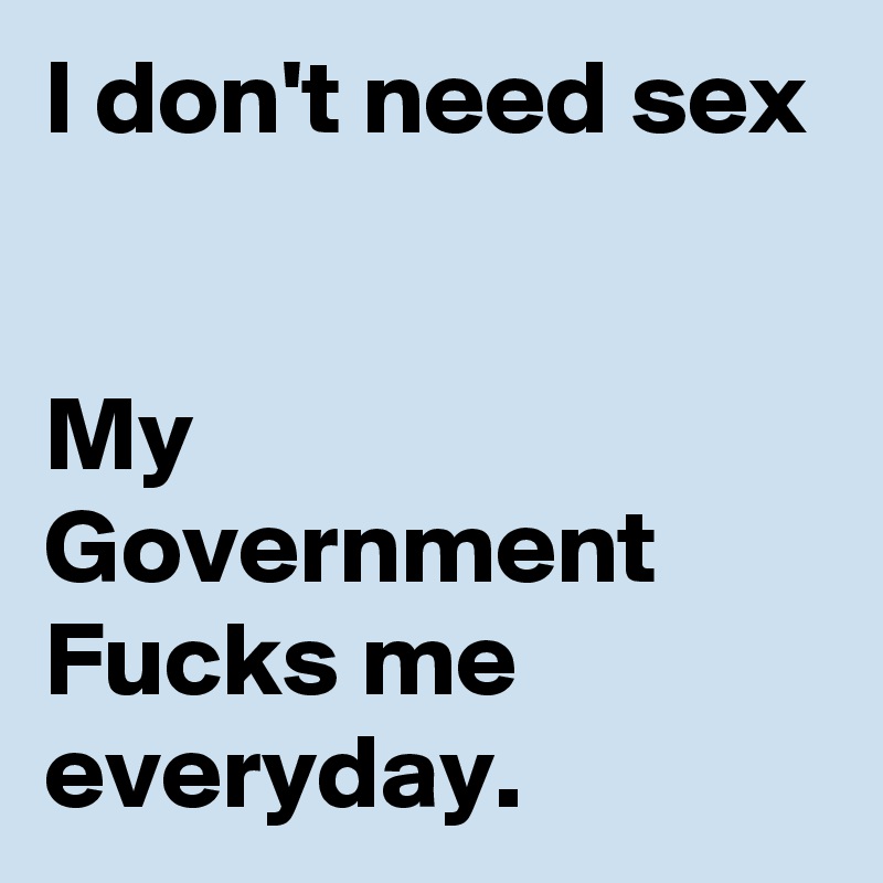 I don't need sex


My Government Fucks me everyday.