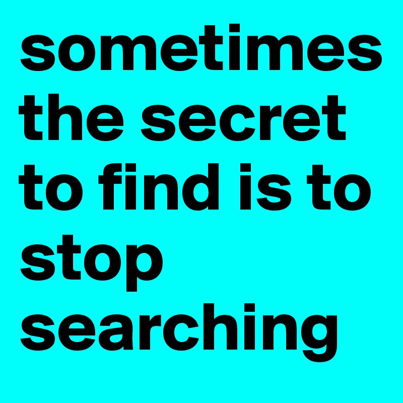 sometimes the secret to find is to stop searching