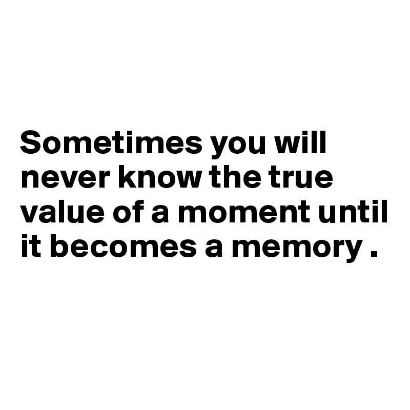 


Sometimes you will never know the true value of a moment until it becomes a memory . 


