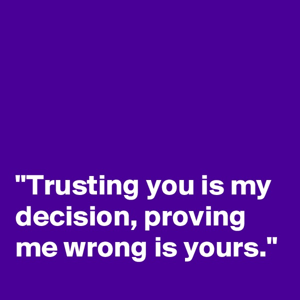 




"Trusting you is my decision, proving me wrong is yours."
