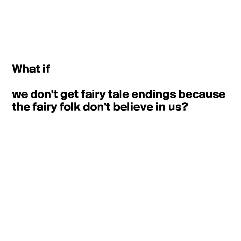 



What if 

we don't get fairy tale endings because the fairy folk don't believe in us?







