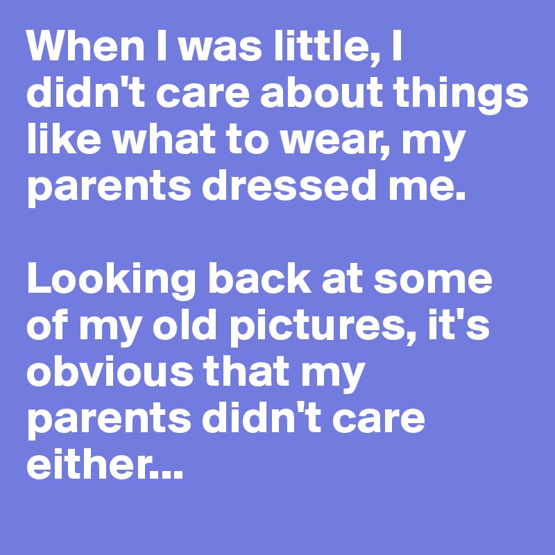 When I was little, I didn't care about things like what to wear, my parents dressed me.

Looking back at some of my old pictures, it's obvious that my parents didn't care either...