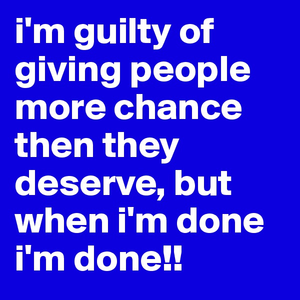 i'm guilty of giving people more chance then they deserve, but when i'm done i'm done!!