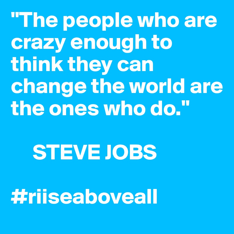 "The people who are crazy enough to think they can change the world are the ones who do."

     STEVE JOBS

#riiseaboveall