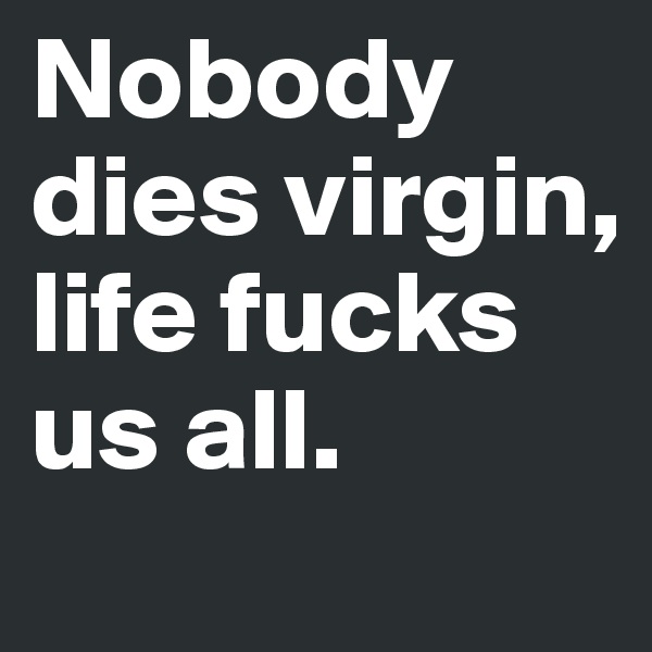 Nobody dies virgin, life fucks us all.