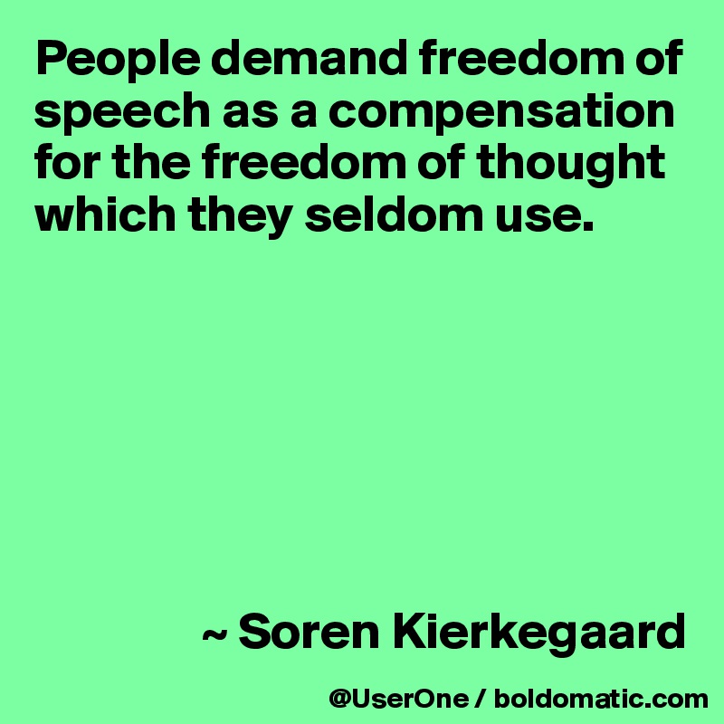 People demand freedom of speech as a compensation for the freedom of thought which they seldom use. 







                ~ Soren Kierkegaard
