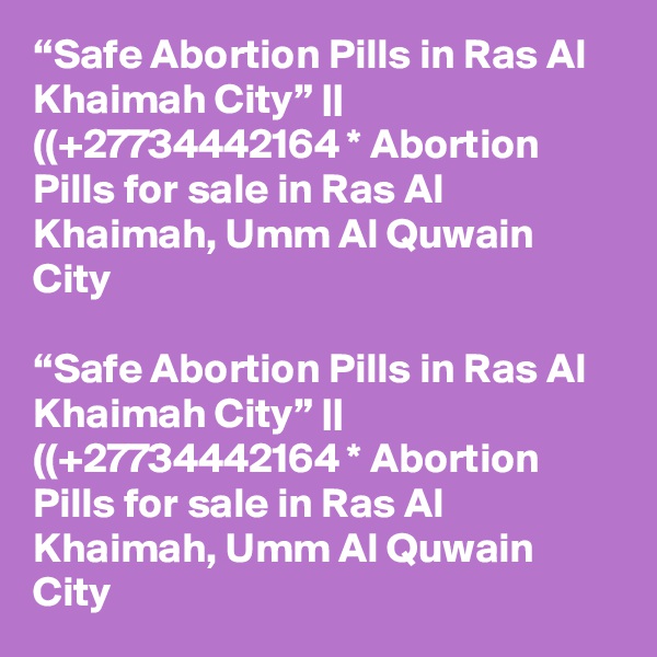 “Safe Abortion Pills in Ras Al Khaimah City” || ((+27734442164 * Abortion Pills for sale in Ras Al Khaimah, Umm Al Quwain City	

“Safe Abortion Pills in Ras Al Khaimah City” || ((+27734442164 * Abortion Pills for sale in Ras Al Khaimah, Umm Al Quwain City	