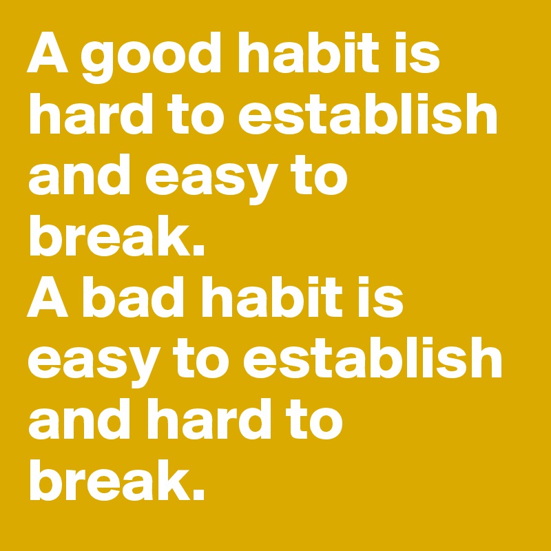 A good habit is hard to establish and easy to break. 
A bad habit is easy to establish and hard to break. 