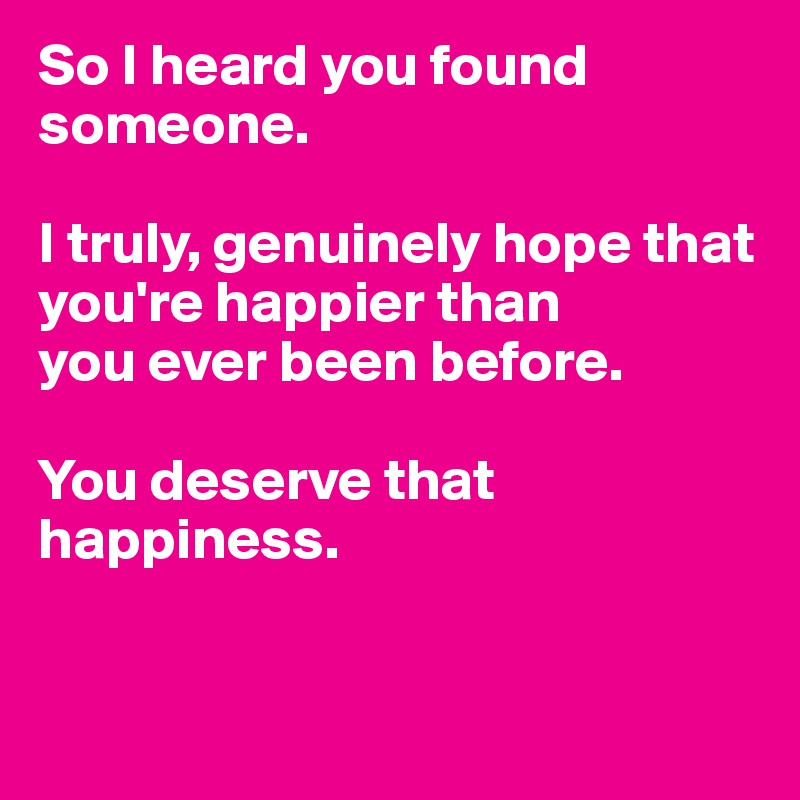So I heard you found someone.

I truly, genuinely hope that you're happier than
you ever been before.

You deserve that happiness.


