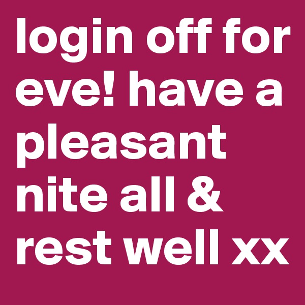 login off for eve! have a pleasant nite all & rest well xx