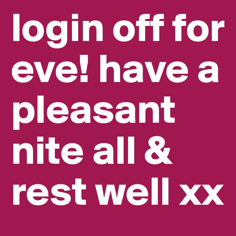 login off for eve! have a pleasant nite all & rest well xx