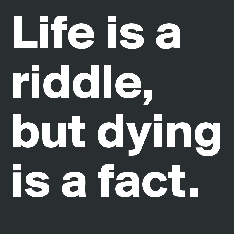 Life is a riddle,
but dying is a fact.