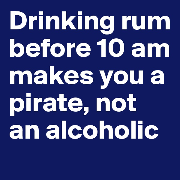 Drinking rum before 10 am makes you a pirate, not an alcoholic