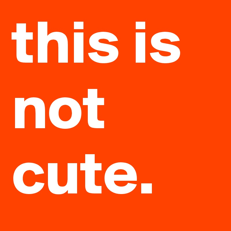 this is not cute.