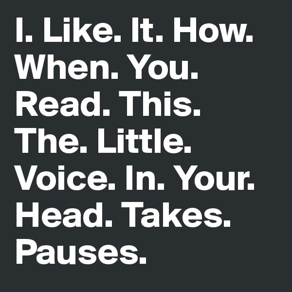 I. Like. It. How. When. You. Read. This. The. Little. Voice. In. Your. Head. Takes. Pauses.