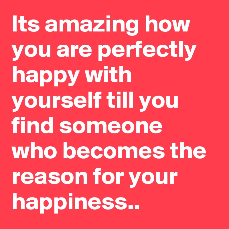 Its amazing how you are perfectly happy with yourself till you find someone who becomes the reason for your happiness..