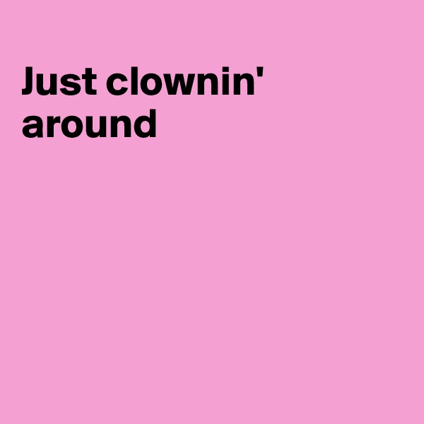 
Just clownin' around





