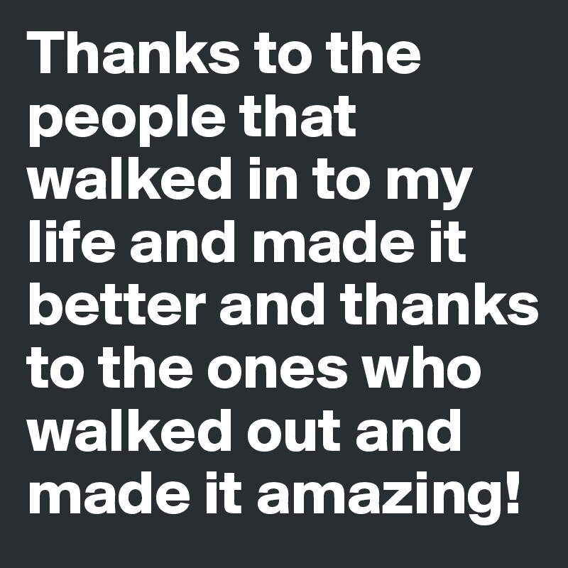 Thanks to the people that walked in to my life and made it better and thanks to the ones who walked out and made it amazing!