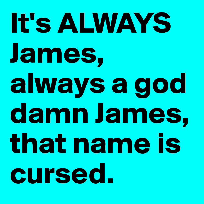 It's ALWAYS James, always a god damn James, that name is cursed. 