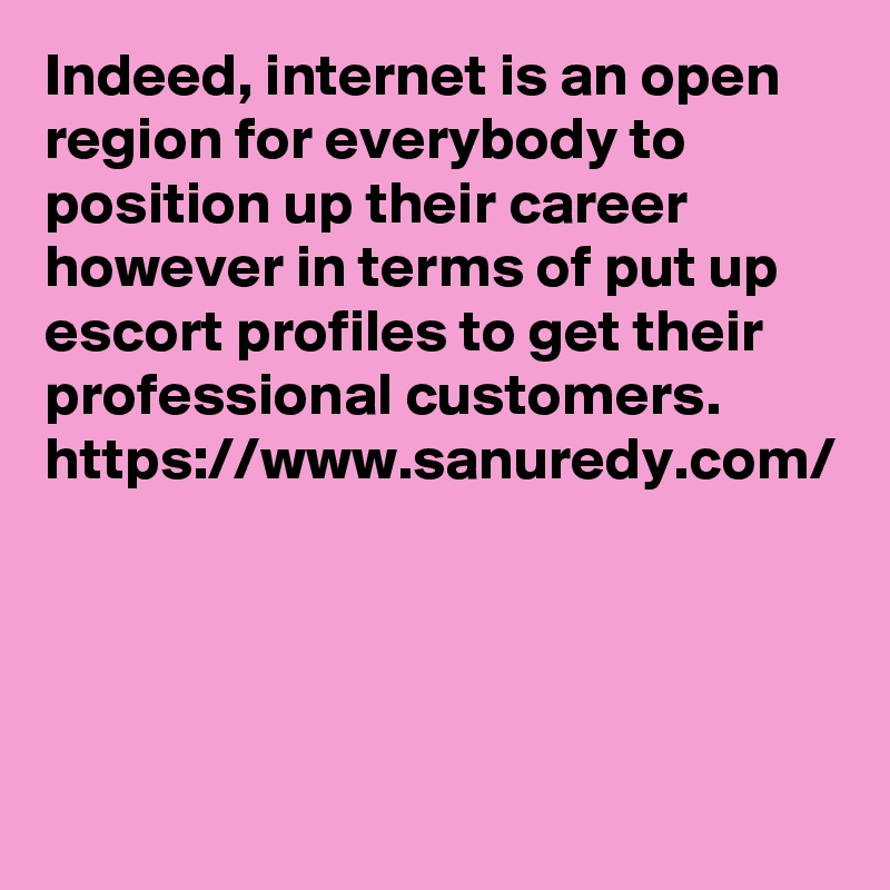 Indeed, internet is an open region for everybody to position up their career however in terms of put up escort profiles to get their professional customers. 
https://www.sanuredy.com/