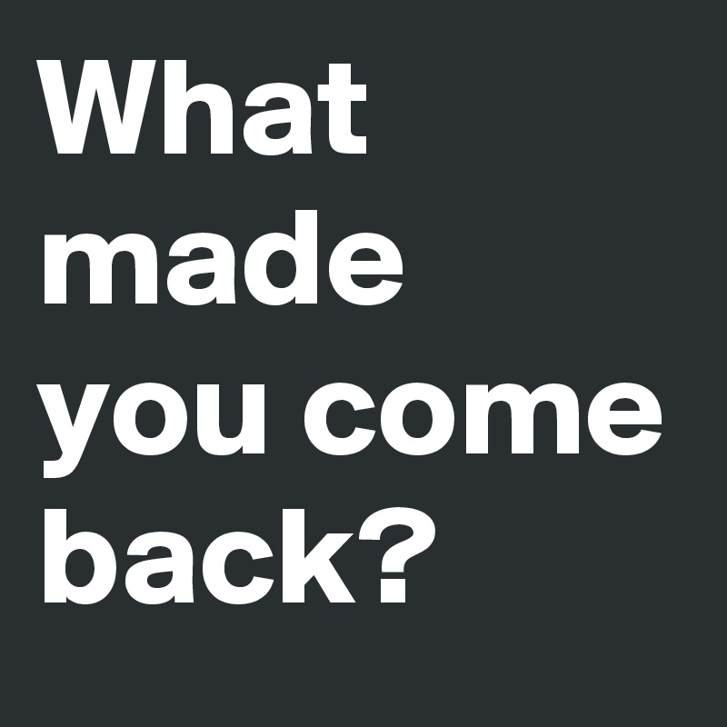 What made you come back?
