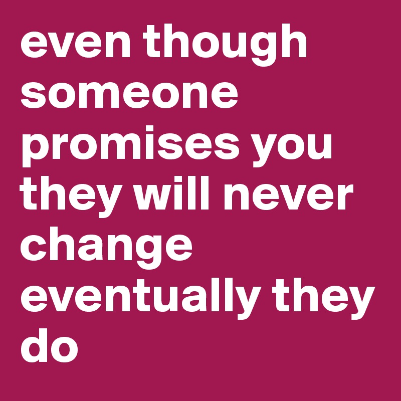 even though someone promises you they will never change eventually they do