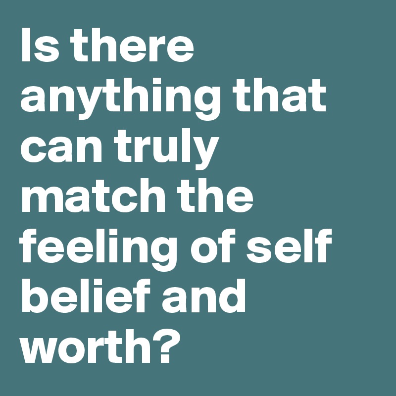 Is there anything that can truly match the feeling of self belief and worth?