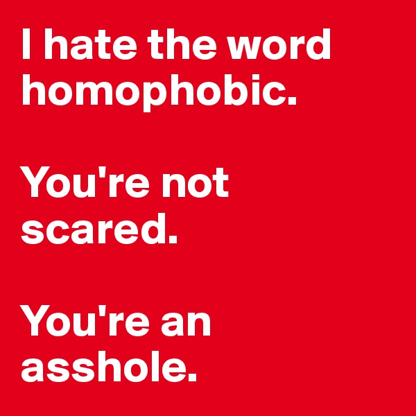 I hate the word homophobic.

You're not scared.

You're an asshole. 