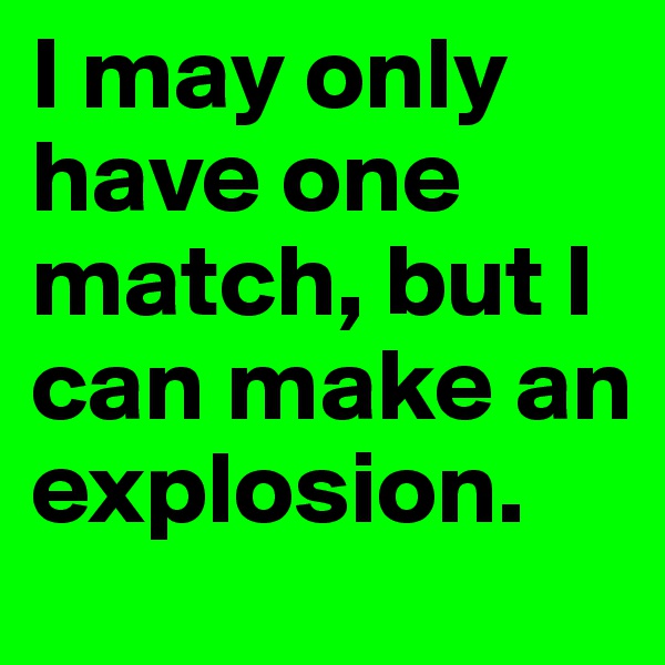 I may only have one match, but I can make an explosion. 