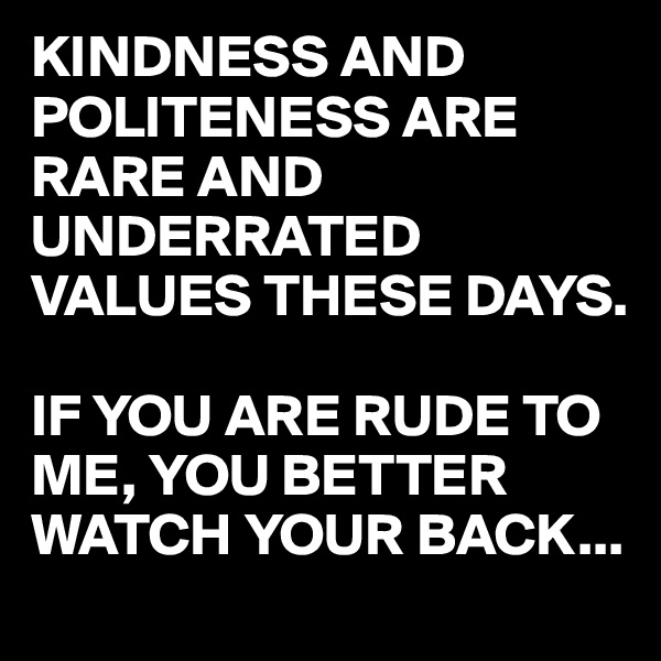 KINDNESS AND POLITENESS ARE RARE AND UNDERRATED VALUES THESE DAYS.

IF YOU ARE RUDE TO ME, YOU BETTER WATCH YOUR BACK...
