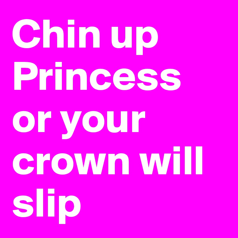 Chin up Princess or your crown will slip