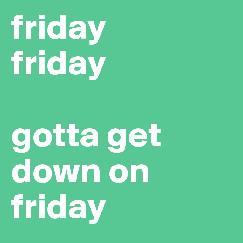 friday
friday

gotta get down on friday