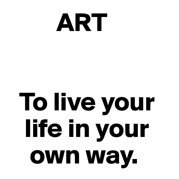          ART


  To live your    
   life in your   
    own way.