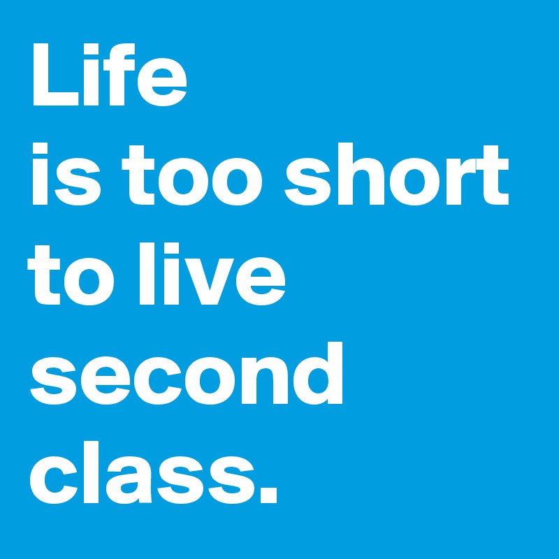 Life
is too short to live
second class.